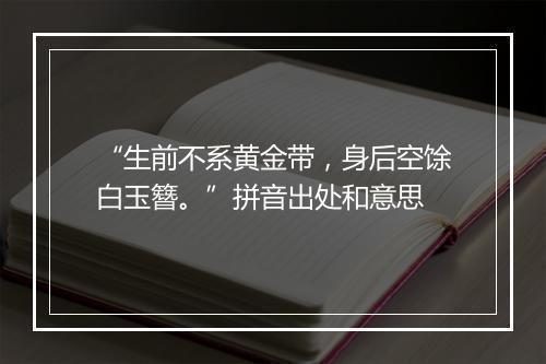 “生前不系黄金带，身后空馀白玉簪。”拼音出处和意思