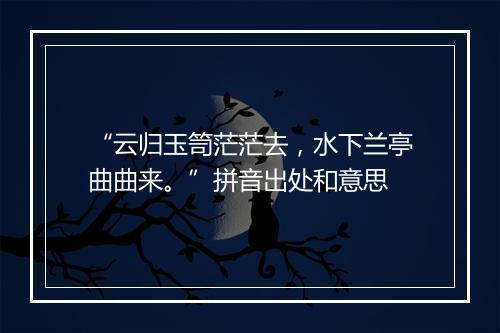 “云归玉笥茫茫去，水下兰亭曲曲来。”拼音出处和意思