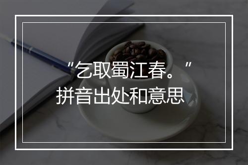 “乞取蜀江春。”拼音出处和意思