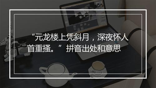 “元龙楼上凭斜月，深夜怀人首重搔。”拼音出处和意思