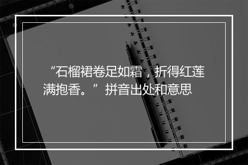 “石榴裙卷足如霜，折得红莲满抱香。”拼音出处和意思