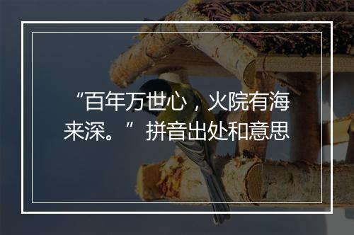 “百年万世心，火院有海来深。”拼音出处和意思