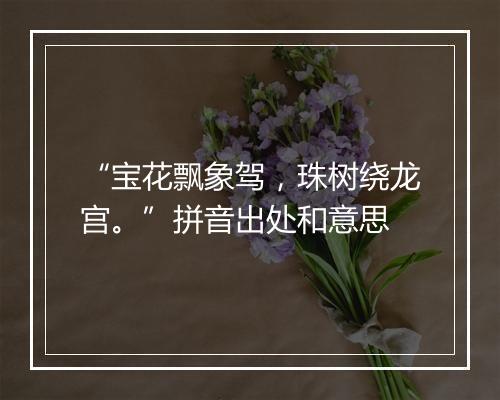 “宝花飘象驾，珠树绕龙宫。”拼音出处和意思