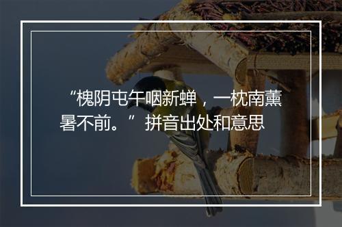 “槐阴屯午咽新蝉，一枕南薰暑不前。”拼音出处和意思