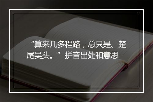 “算来几多程路，总只是、楚尾吴头。”拼音出处和意思