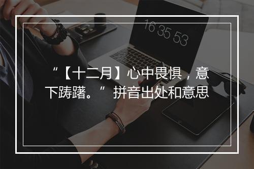 “【十二月】心中畏惧，意下踌躇。”拼音出处和意思