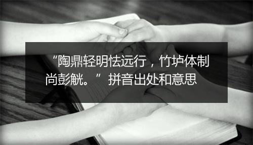 “陶鼎轻明怯远行，竹垆体制尚彭觥。”拼音出处和意思