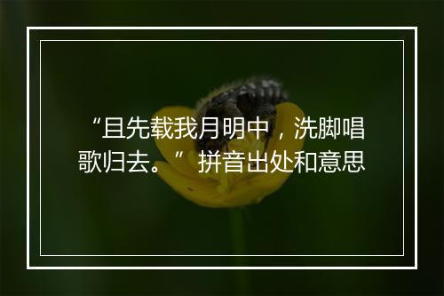 “且先载我月明中，洗脚唱歌归去。”拼音出处和意思