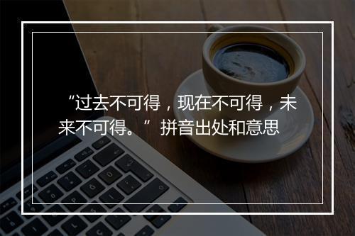 “过去不可得，现在不可得，未来不可得。”拼音出处和意思