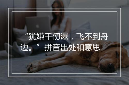 “犹嫌千仞瀑，飞不到舟边。”拼音出处和意思