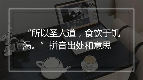 “所以圣人道，食饮于饥渴。”拼音出处和意思