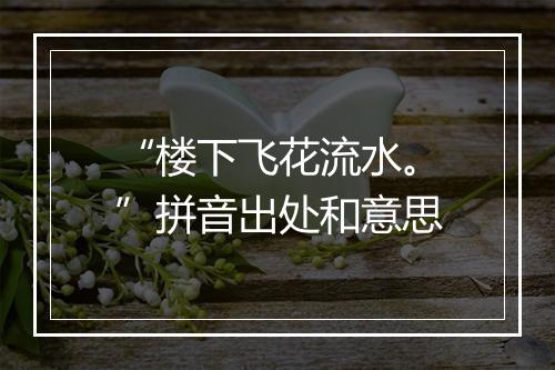 “楼下飞花流水。”拼音出处和意思