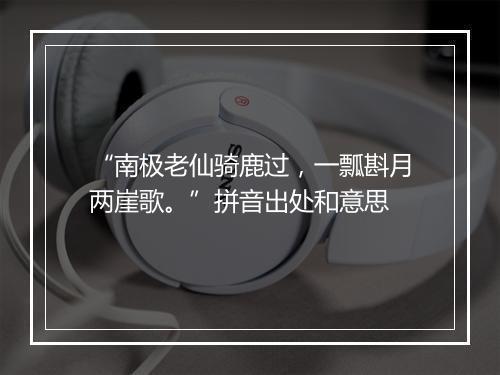 “南极老仙骑鹿过，一瓢斟月两崖歌。”拼音出处和意思