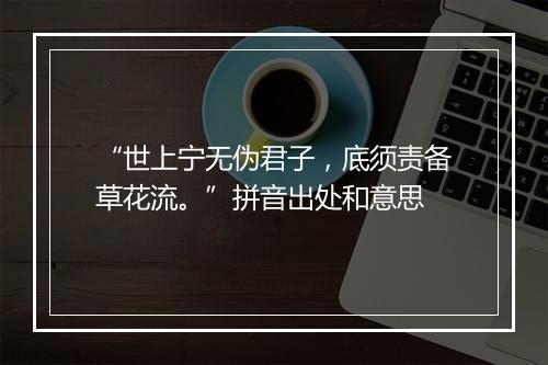 “世上宁无伪君子，底须责备草花流。”拼音出处和意思