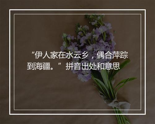 “伊人家在水云乡，偶合萍踪到海疆。”拼音出处和意思