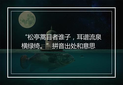 “松亭蒿目者谁子，耳谱流泉横绿绮。”拼音出处和意思