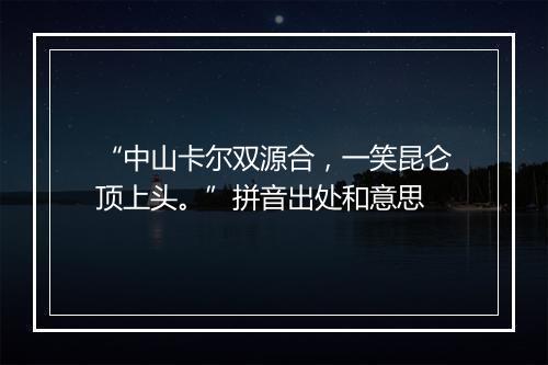 “中山卡尔双源合，一笑昆仑顶上头。”拼音出处和意思