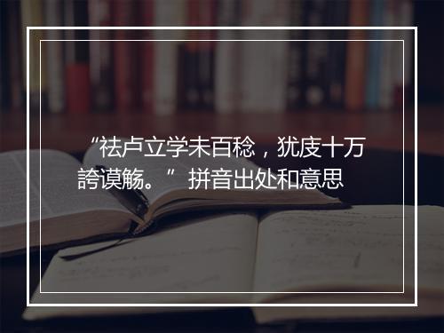 “祛卢立学未百稔，犹庋十万誇谟觞。”拼音出处和意思