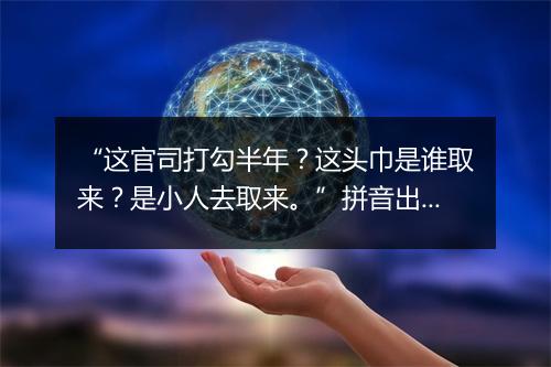 “这官司打勾半年？这头巾是谁取来？是小人去取来。”拼音出处和意思