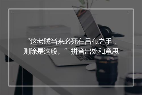 “这老贼当来必死在吕布之手，则除是这般。”拼音出处和意思