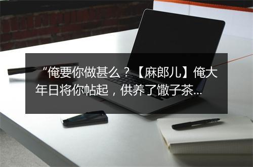 “俺要你做甚么？【麻郎儿】俺大年日将你帖起，供养了馓子茶食。”拼音出处和意思