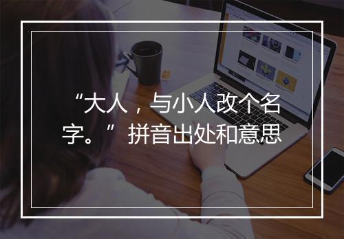 “大人，与小人改个名字。”拼音出处和意思