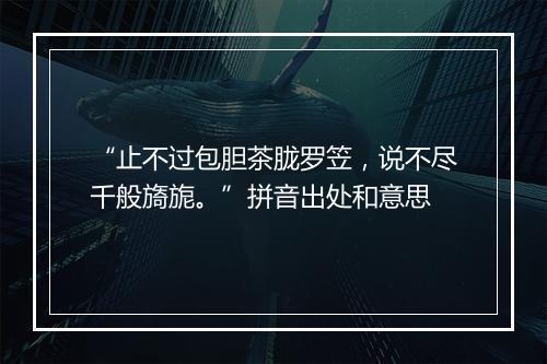 “止不过包胆茶胧罗笠，说不尽千般旖旎。”拼音出处和意思