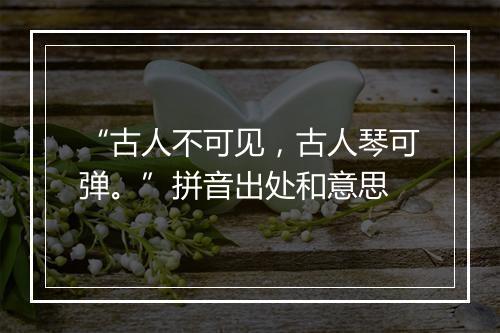 “古人不可见，古人琴可弹。”拼音出处和意思