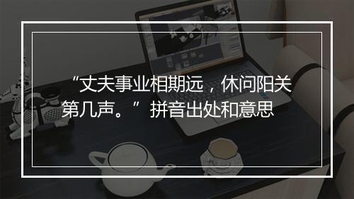 “丈夫事业相期远，休问阳关第几声。”拼音出处和意思