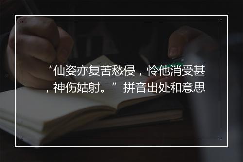 “仙姿亦复苦愁侵，怜他消受甚，神伤姑射。”拼音出处和意思