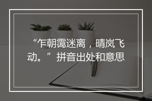 “乍朝霭迷离，晴岚飞动。”拼音出处和意思