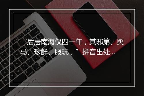 “后居南海仅四十年，其邸第、舆马、珍鲜、服玩，”拼音出处和意思