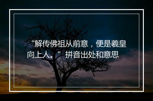 “解传佛祖从前意，便是羲皇向上人。”拼音出处和意思