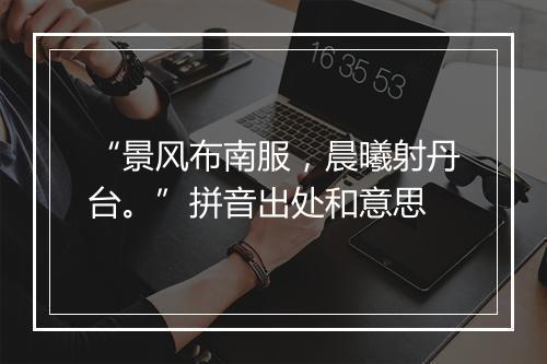 “景风布南服，晨曦射丹台。”拼音出处和意思