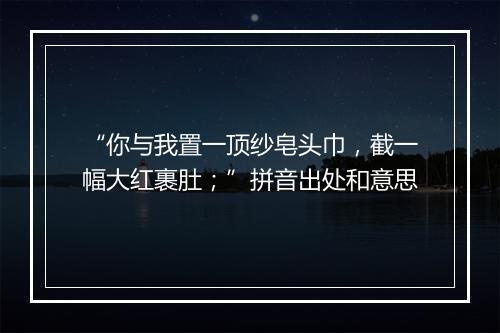 “你与我置一顶纱皂头巾，截一幅大红裹肚；”拼音出处和意思