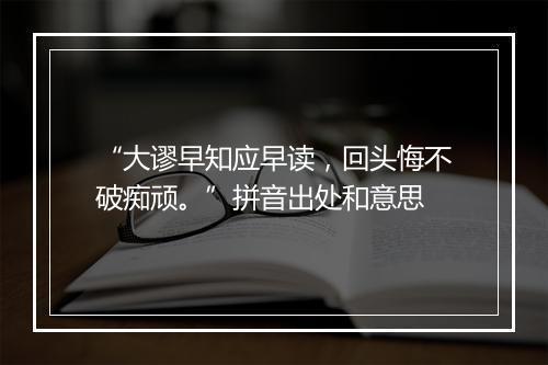 “大谬早知应早读，回头悔不破痴顽。”拼音出处和意思