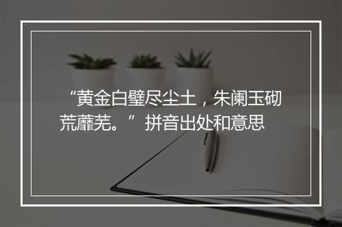 “黄金白璧尽尘土，朱阑玉砌荒蘼芜。”拼音出处和意思