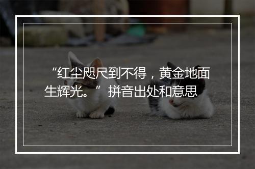 “红尘咫尺到不得，黄金地面生辉光。”拼音出处和意思