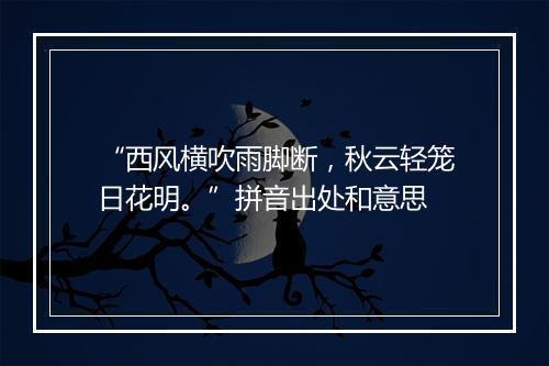 “西风横吹雨脚断，秋云轻笼日花明。”拼音出处和意思