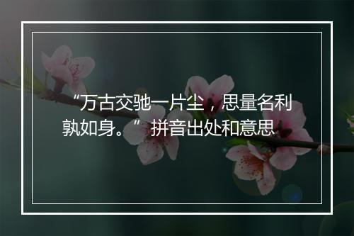 “万古交驰一片尘，思量名利孰如身。”拼音出处和意思