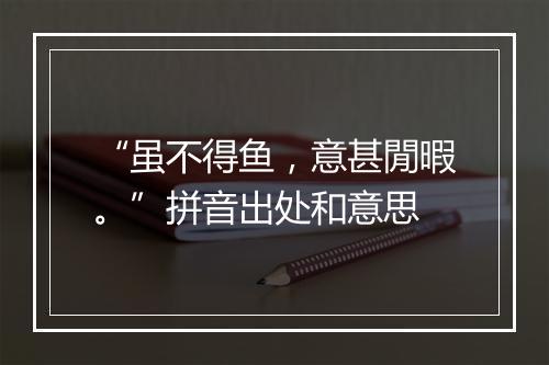 “虽不得鱼，意甚閒暇。”拼音出处和意思