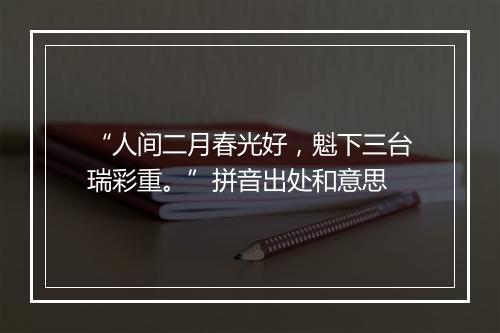 “人间二月春光好，魁下三台瑞彩重。”拼音出处和意思