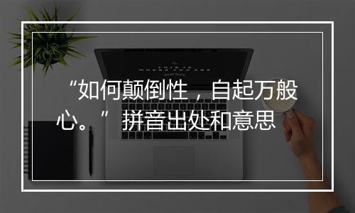 “如何颠倒性，自起万般心。”拼音出处和意思