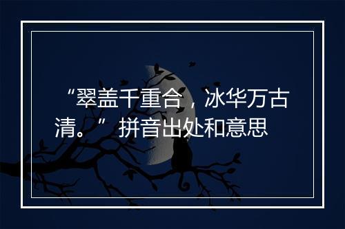 “翠盖千重合，冰华万古清。”拼音出处和意思