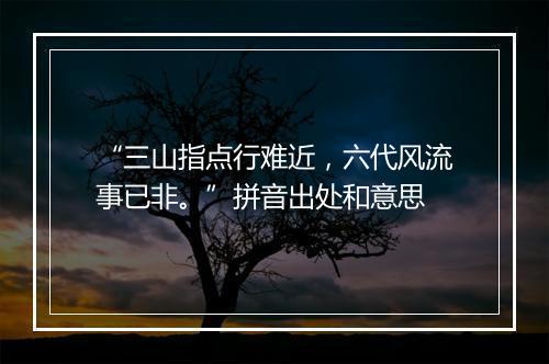 “三山指点行难近，六代风流事已非。”拼音出处和意思