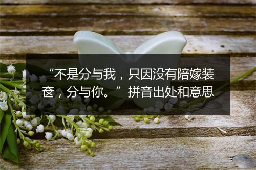 “不是分与我，只因没有陪嫁装奁，分与你。”拼音出处和意思