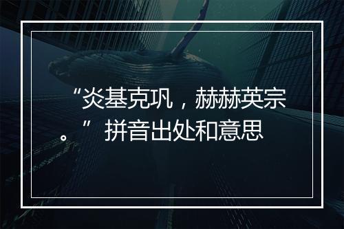 “炎基克巩，赫赫英宗。”拼音出处和意思