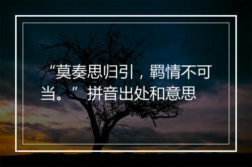 “莫奏思归引，羁情不可当。”拼音出处和意思