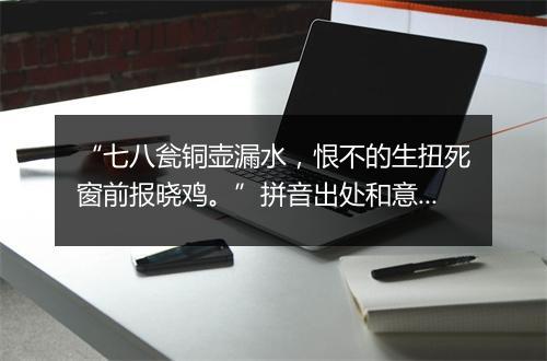 “七八瓮铜壶漏水，恨不的生扭死窗前报晓鸡。”拼音出处和意思