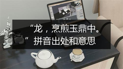 “龙，烹煎玉鼎中。”拼音出处和意思